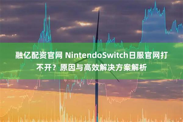 融亿配资官网 NintendoSwitch日服官网打不开?原因与高效解决方案解析