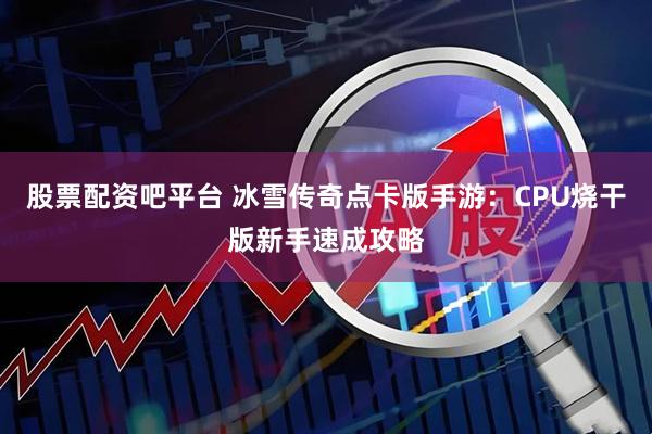 股票配资吧平台 冰雪传奇点卡版手游：CPU烧干版新手速成攻略