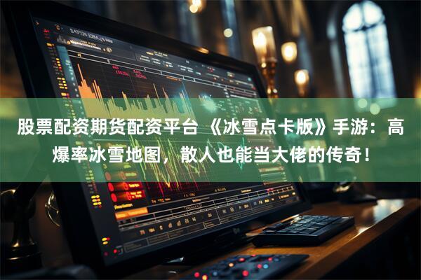 股票配资期货配资平台 《冰雪点卡版》手游:高爆率冰雪地图,散人也能当大佬的传奇!