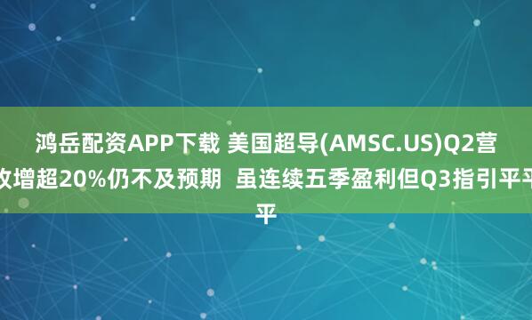 鸿岳配资APP下载 美国超导(AMSC.US)Q2营收增超20%仍不及预期  虽连续五季盈利但Q3指引平平