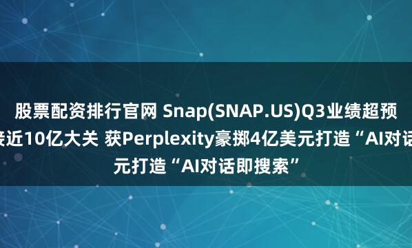 股票配资排行官网 Snap(SNAP.US)Q3业绩超预期 月活接近10亿大关 获Perplexity豪掷4亿美元打造“AI对话即搜索”