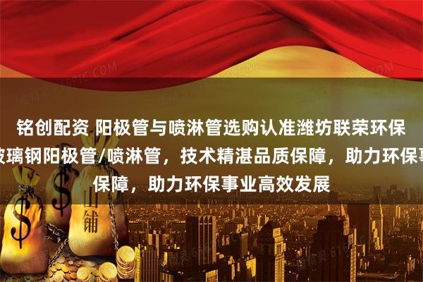 铭创配资 阳极管与喷淋管选购认准潍坊联荣环保设备,主营玻璃钢阳极管/喷淋管,技术精湛品质保障,助力环保事业高效发展