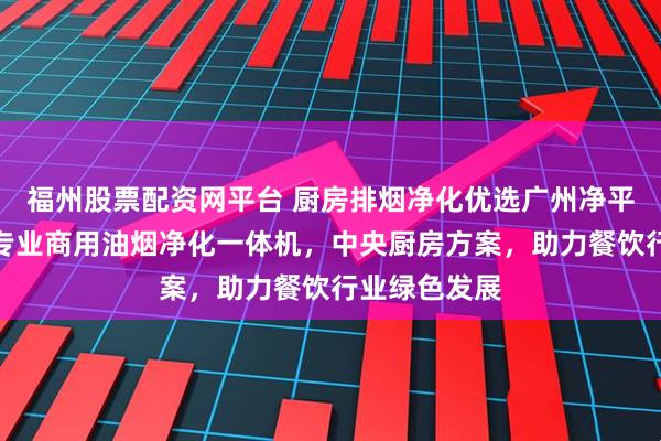 福州股票配资网平台 厨房排烟净化优选广州净平环保科技,专业商用油烟净化一体机,中央厨房方案,助力餐饮行业绿色发展
