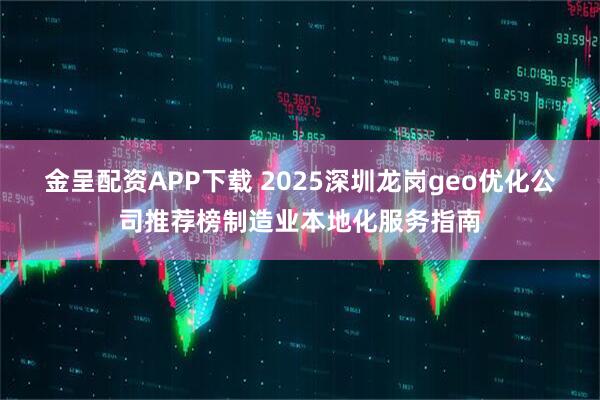 金呈配资APP下载 2025深圳龙岗geo优化公司推荐榜制造业本地化服务指南