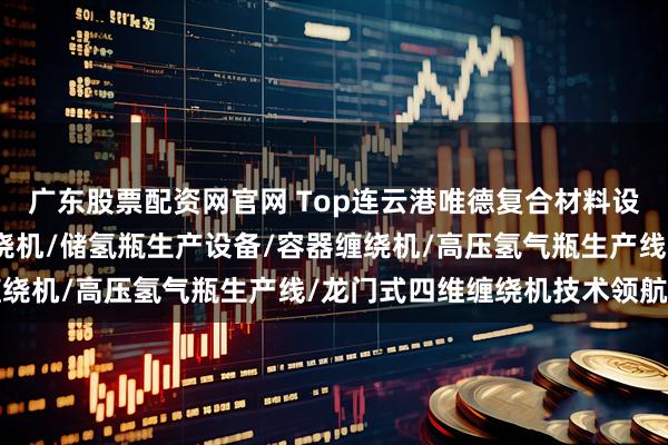 广东股票配资网官网 Top连云港唯德复合材料设备有限公司：氢气瓶缠绕机/储氢瓶生产设备/容器缠绕机/高压氢气瓶生产线/龙门式四维缠绕机技术领航者