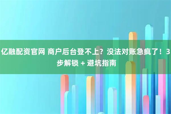 亿融配资官网 商户后台登不上？没法对账急疯了！3 步解锁 + 避坑指南