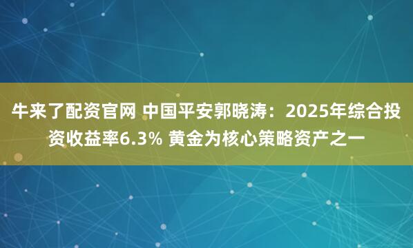 牛来了配资官网 中国平安郭晓涛:2025年综合投资收益率6.3% 黄金为核心策略资产之一