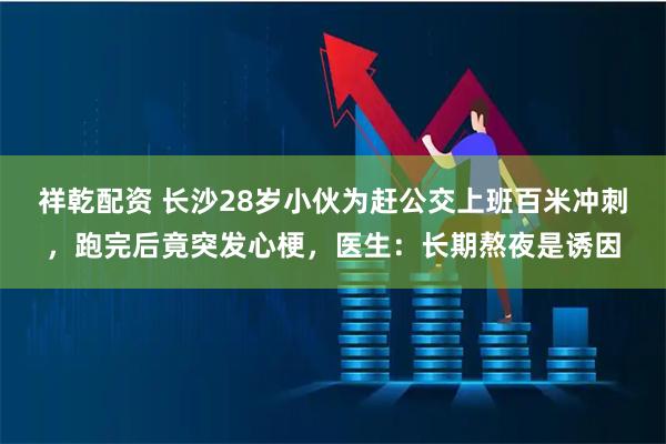 祥乾配资 长沙28岁小伙为赶公交上班百米冲刺，跑完后竟突发心梗，医生：长期熬夜是诱因