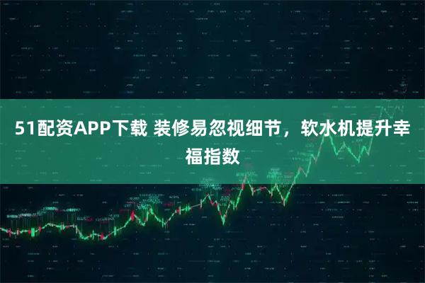 51配资APP下载 装修易忽视细节,软水机提升幸福指数