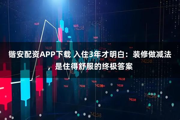 锴安配资APP下载 入住3年才明白：装修做减法，是住得舒服的终极答案