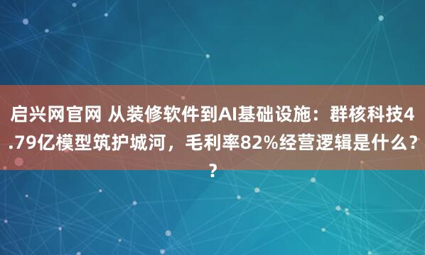 启兴网官网 从装修软件到AI基础设施:群核科技4.79亿模型筑护城河,毛利率82%经营逻辑是什么?
