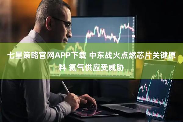 七星策略官网APP下载 中东战火点燃芯片关键原料 氦气供应受威胁