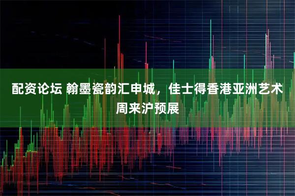 配资论坛 翰墨瓷韵汇申城，佳士得香港亚洲艺术周来沪预展