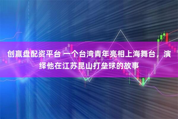 创赢盘配资平台 一个台湾青年亮相上海舞台，演绎他在江苏昆山打垒球的故事