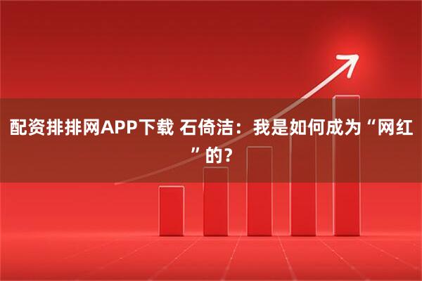 配资排排网APP下载 石倚洁：我是如何成为“网红”的？