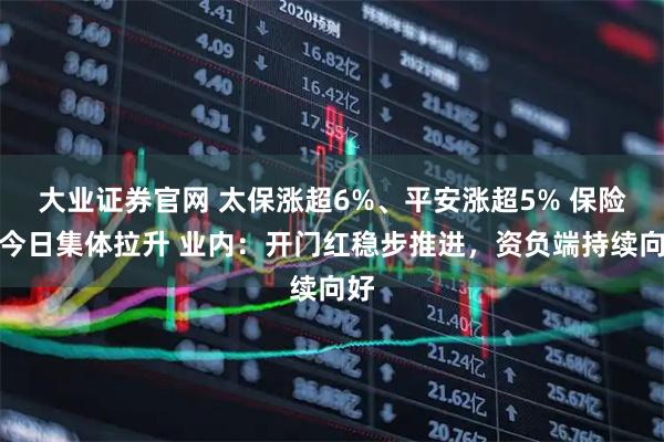 大业证券官网 太保涨超6%、平安涨超5% 保险股今日集体拉升 业内：开门红稳步推进，资负端持续向好