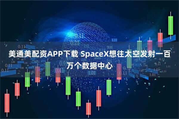 美通美配资APP下载 SpaceX想往太空发射一百万个数据中心