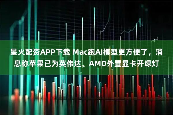 星火配资APP下载 Mac跑AI模型更方便了,消息称苹果已为英伟达、AMD外置显卡开绿灯