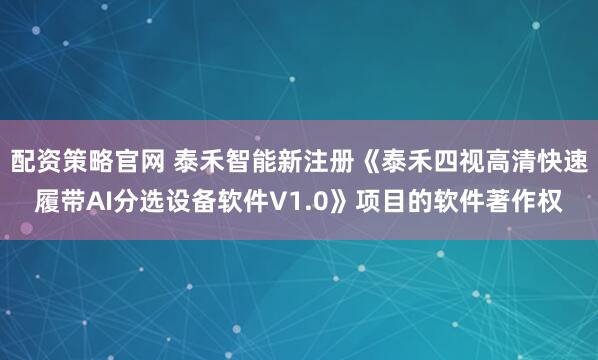 配资策略官网 泰禾智能新注册《泰禾四视高清快速履带AI分选设备软件V1.0》项目的软件著作权