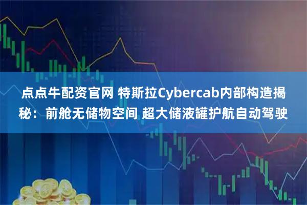 点点牛配资官网 特斯拉Cybercab内部构造揭秘:前舱无储物空间 超大储液罐护航自动驾驶