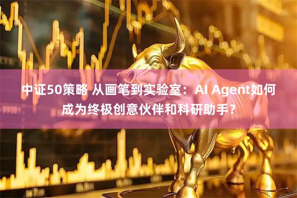 中证50策略 从画笔到实验室：AI Agent如何成为终极创意伙伴和科研助手？