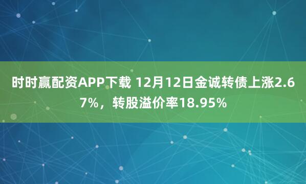 时时赢配资APP下载 12月12日金诚转债上涨2.67%,转股溢价率18.95%