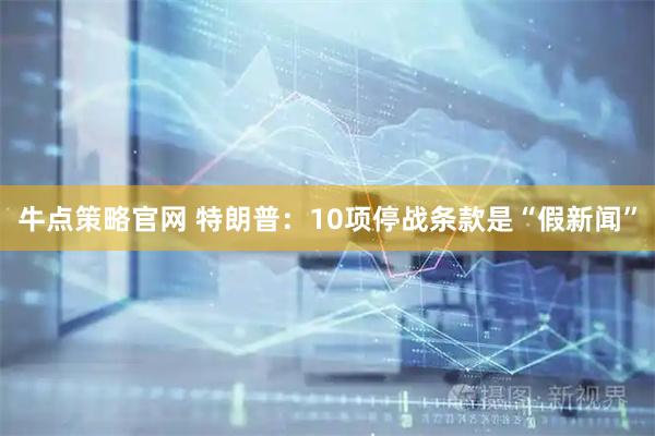 牛点策略官网 特朗普：10项停战条款是“假新闻”