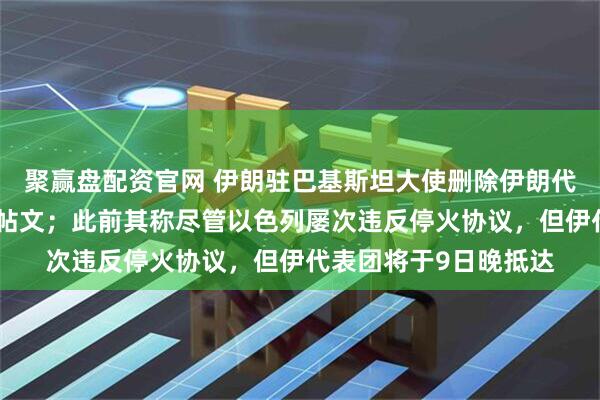 聚赢盘配资官网 伊朗驻巴基斯坦大使删除伊朗代表团将抵达伊斯兰堡帖文；此前其称尽管以色列屡次违反停火协议，但伊代表团将于9日晚抵达