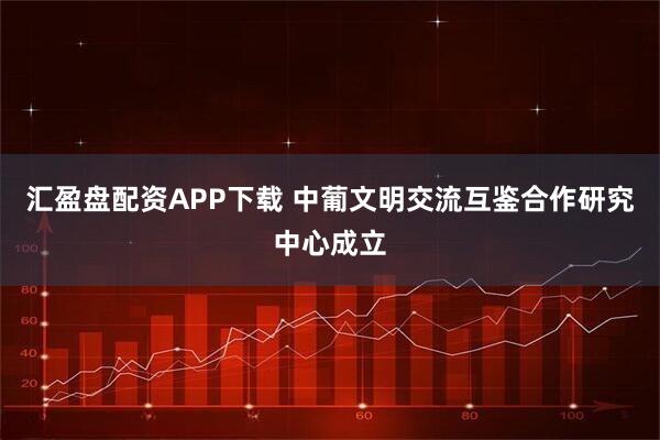 汇盈盘配资APP下载 中葡文明交流互鉴合作研究中心成立