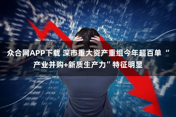 众合网APP下载 深市重大资产重组今年超百单 “产业并购+新质生产力”特征明显