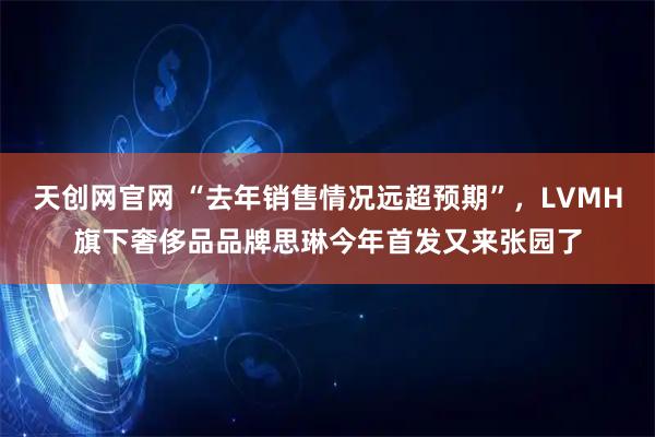 天创网官网 “去年销售情况远超预期”,LVMH旗下奢侈品品牌思琳今年首发又来张园了