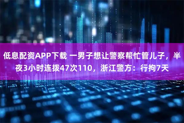 低息配资APP下载 一男子想让警察帮忙管儿子，半夜3小时连拨47次110，浙江警方：行拘7天