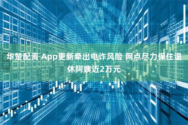 华楚配资 App更新牵出电诈风险 网点尽力保住退休阿姨近2万元