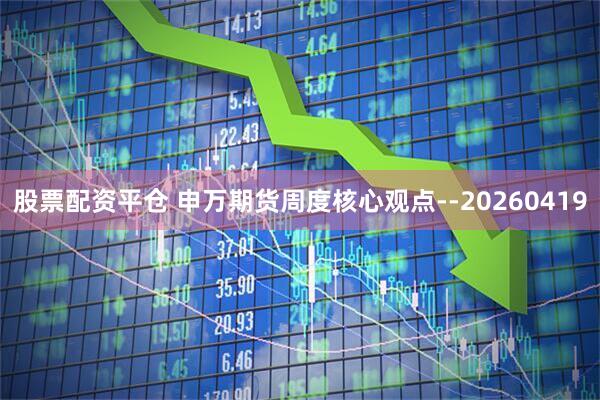 股票配资平仓 申万期货周度核心观点--20260419