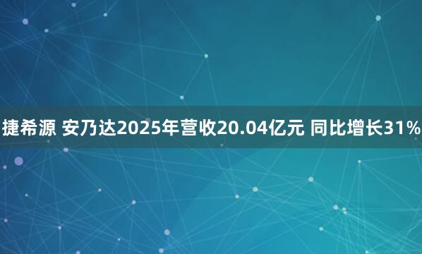 捷希源 安乃达2025年营收20.04亿元 同比增长31%