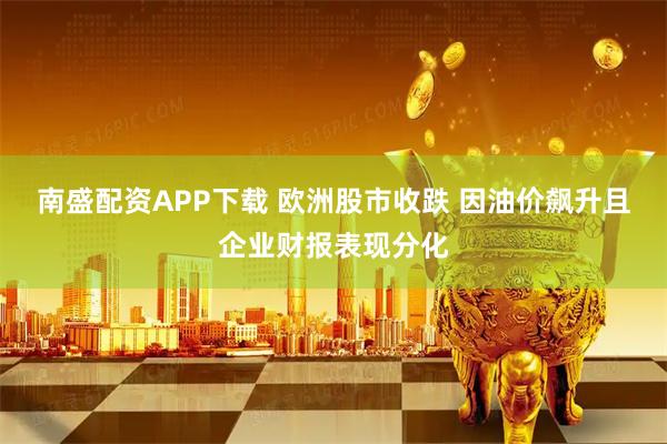 南盛配资APP下载 欧洲股市收跌 因油价飙升且企业财报表现分化