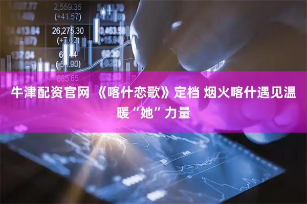 牛津配资官网 《喀什恋歌》定档 烟火喀什遇见温暖“她”力量