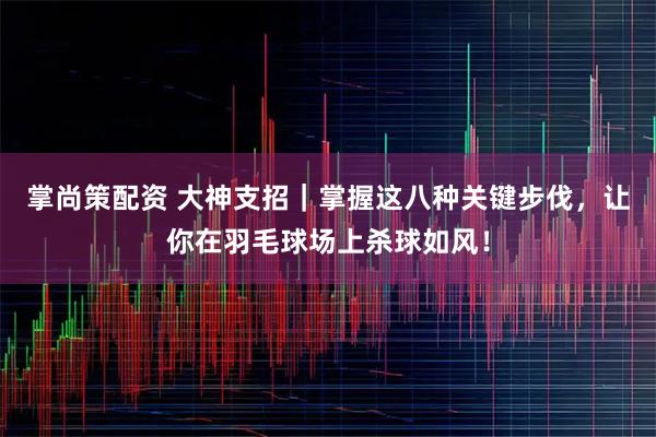 掌尚策配资 大神支招｜掌握这八种关键步伐，让你在羽毛球场上杀球如风！