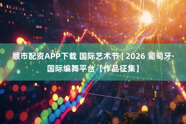 顺市配资APP下载 国际艺术节 | 2026 葡萄牙·国际编舞平台【作品征集】