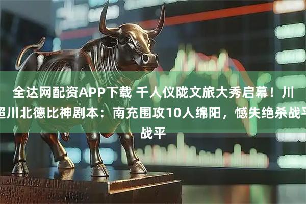 全达网配资APP下载 千人仪陇文旅大秀启幕！川超川北德比神剧本：南充围攻10人绵阳，憾失绝杀战平