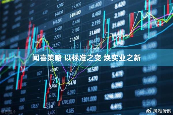 闻喜策略 以标准之变 焕实业之新