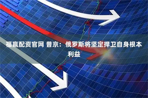 福赢配资官网 普京：俄罗斯将坚定捍卫自身根本利益