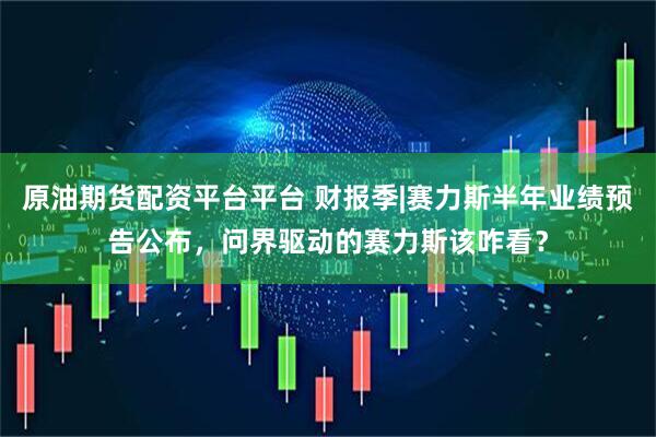 原油期货配资平台平台 财报季|赛力斯半年业绩预告公布,问界驱动的赛力斯该咋看?