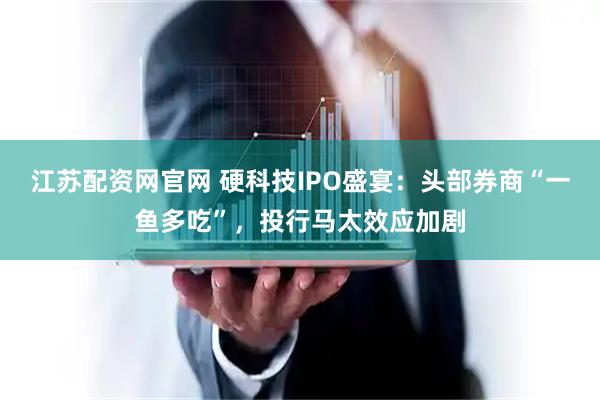 江苏配资网官网 硬科技IPO盛宴:头部券商“一鱼多吃”,投行马太效应加剧
