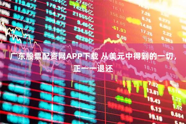 广东股票配资网APP下载 从美元中得到的一切，正一一退还