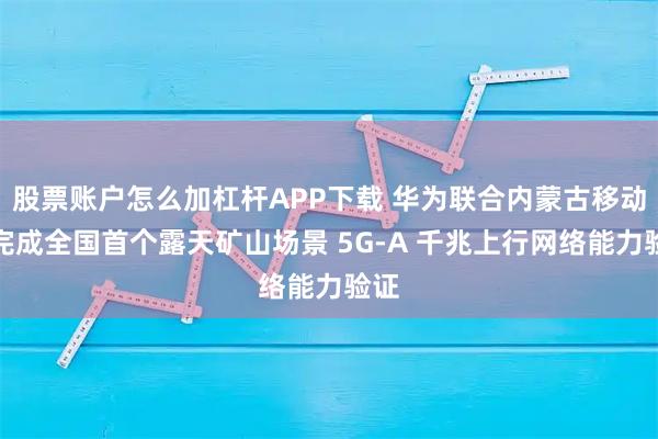 股票账户怎么加杠杆APP下载 华为联合内蒙古移动，完成全国首个露天矿山场景 5G-A 千兆上行网络能力验证