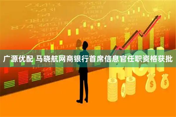 广源优配 马晓航网商银行首席信息官任职资格获批