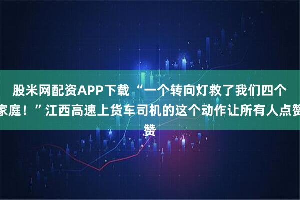 股米网配资APP下载 “一个转向灯救了我们四个家庭！”江西高速上货车司机的这个动作让所有人点赞