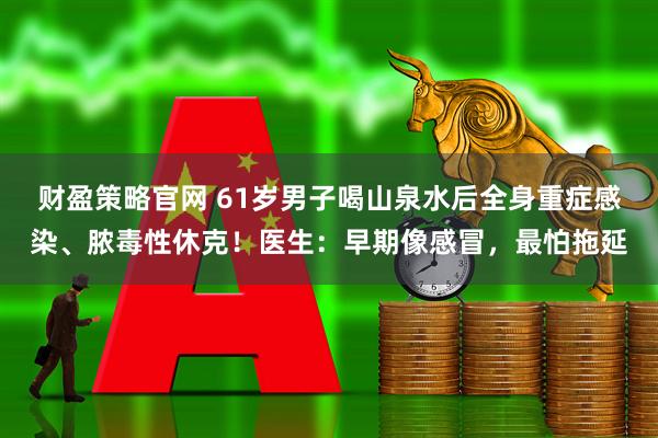 财盈策略官网 61岁男子喝山泉水后全身重症感染、脓毒性休克！医生：早期像感冒，最怕拖延